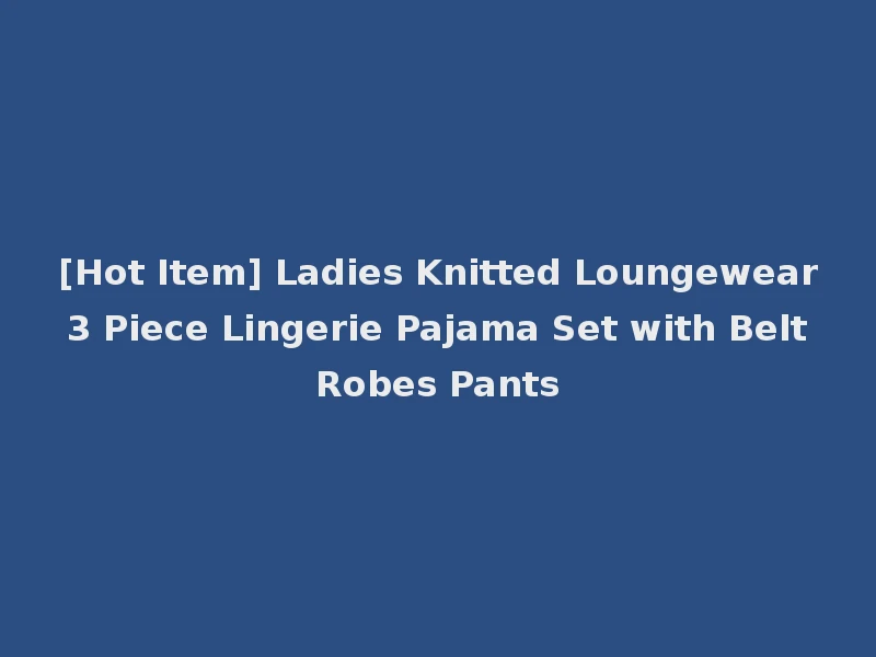 [Hot Item] Ladies Knitted Loungewear 3 Piece Lingerie Pajama Set with Belt Robes Pants