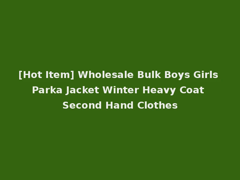 [Hot Item] Wholesale Bulk Boys Girls Parka Jacket Winter Heavy Coat Second Hand Clothes