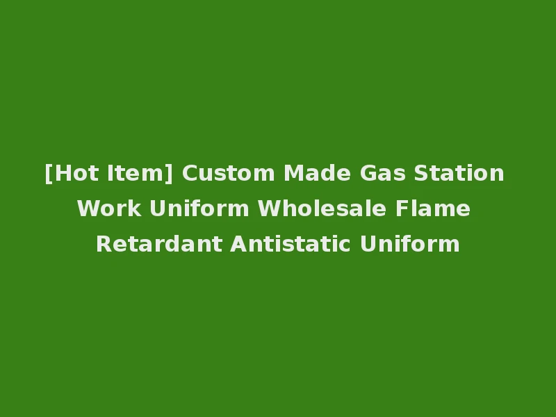 [Hot Item] Custom Made Gas Station Work Uniform Wholesale Flame Retardant Antistatic Uniform