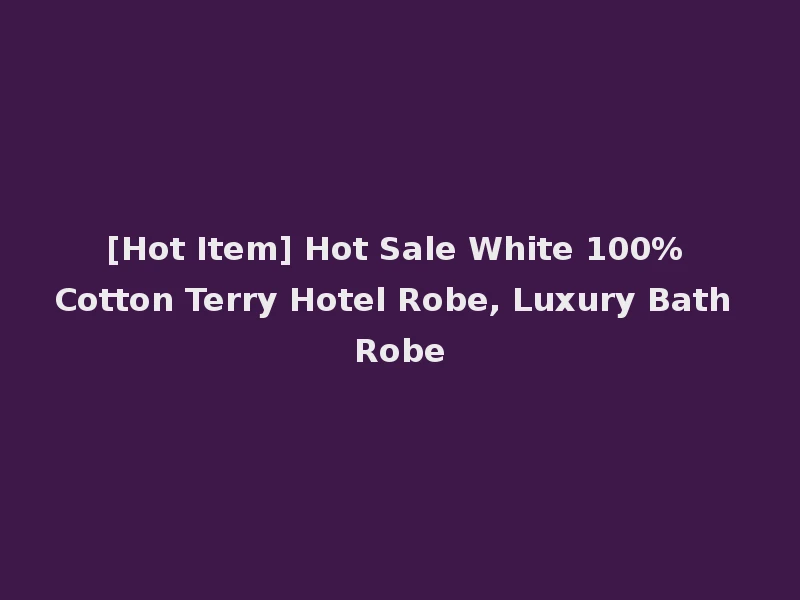 [Hot Item] Hot Sale White 100% Cotton Terry Hotel Robe, Luxury Bath Robe
