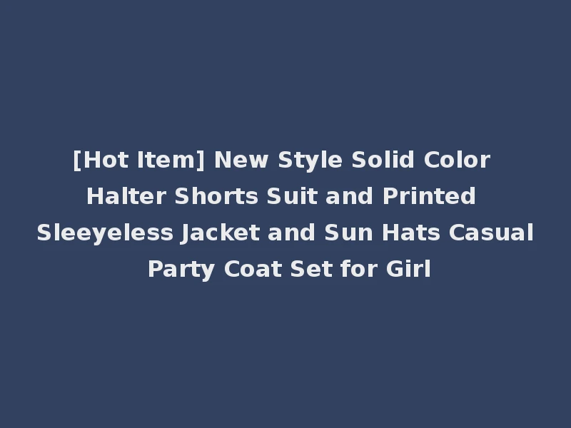 [Hot Item] New Style Solid Color Halter Shorts Suit and Printed Sleeyeless Jacket and Sun Hats Casual Party Coat Set for Girl
