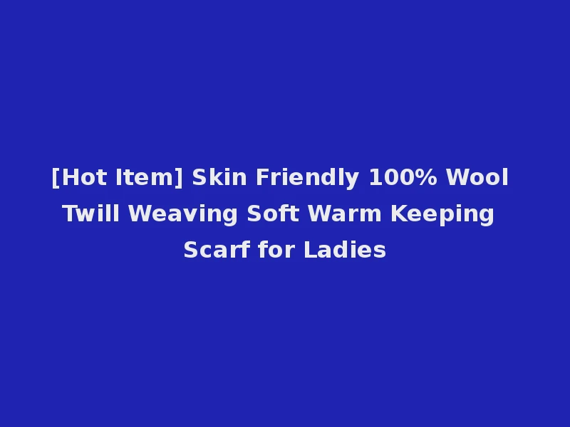 [Hot Item] Skin Friendly 100% Wool Twill Weaving Soft Warm Keeping Scarf for Ladies
