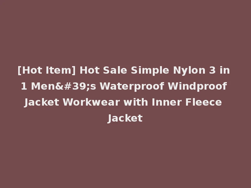 [Hot Item] Hot Sale Simple Nylon 3 in 1 Men's Waterproof Windproof Jacket Workwear with Inner Fleece Jacket
