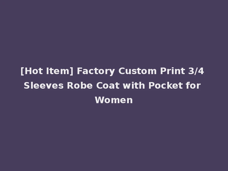 [Hot Item] Factory Custom Print 3/4 Sleeves Robe Coat with Pocket for Women