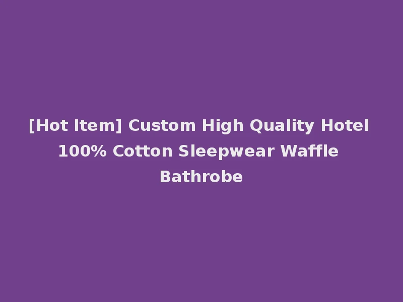 [Hot Item] Custom High Quality Hotel 100% Cotton Sleepwear Waffle Bathrobe