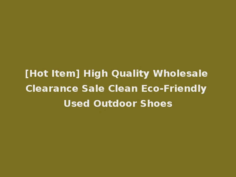[Hot Item] High Quality Wholesale Clearance Sale Clean Eco-Friendly Used Outdoor Shoes