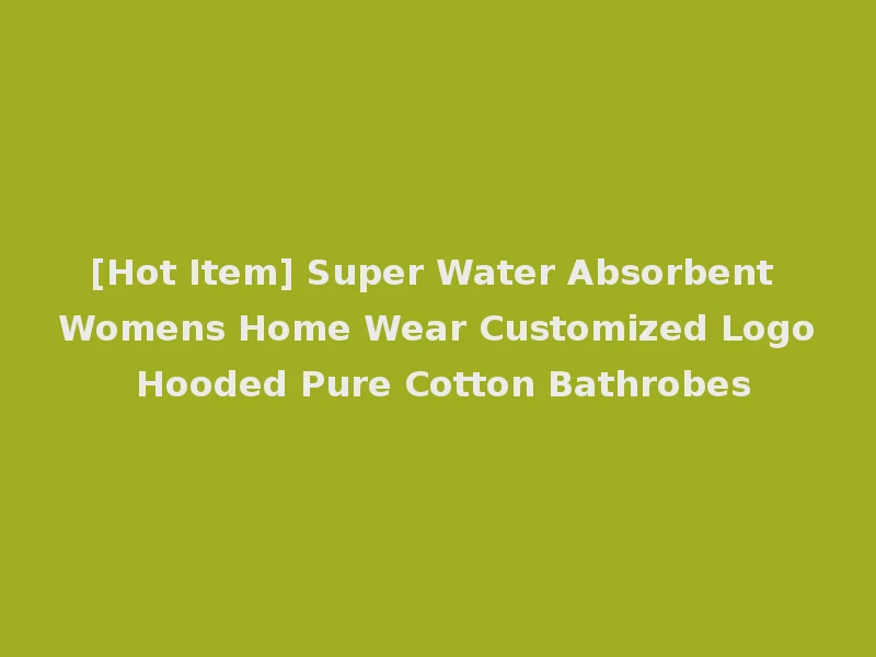 [Hot Item] Super Water Absorbent Womens Home Wear Customized Logo Hooded Pure Cotton Bathrobes