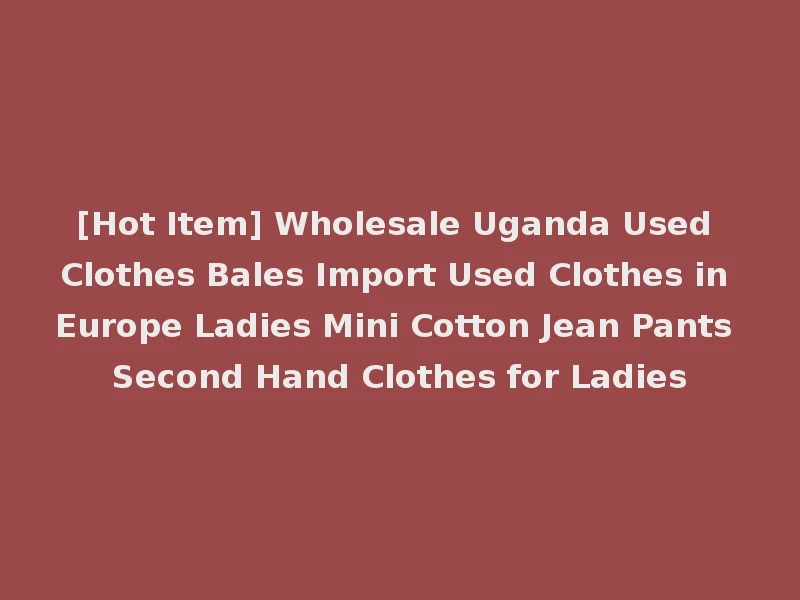 [Hot Item] Wholesale Uganda Used Clothes Bales Import Used Clothes in Europe Ladies Mini Cotton Jean Pants Second Hand Clothes for Ladies