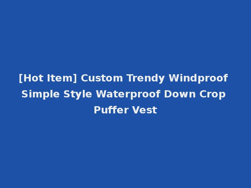 [Hot Item] Custom Trendy Windproof Simple Style Waterproof Down Crop Puffer Vest