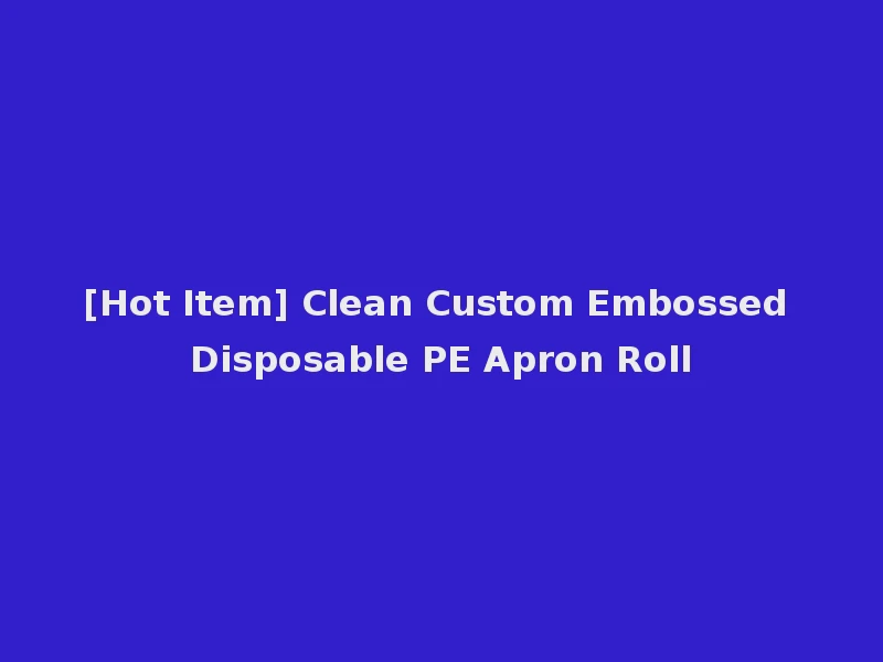 [Hot Item] Clean Custom Embossed Disposable PE Apron Roll