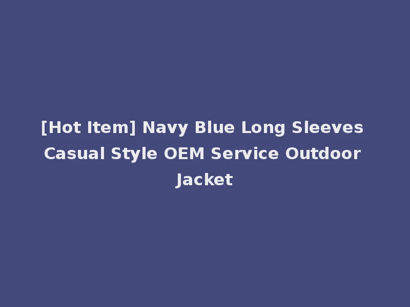 [Hot Item] Navy Blue Long Sleeves Casual Style OEM Service Outdoor Jacket
