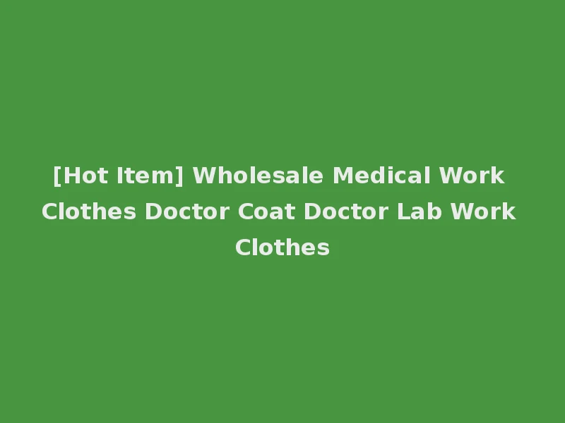 [Hot Item] Wholesale Medical Work Clothes Doctor Coat Doctor Lab Work Clothes