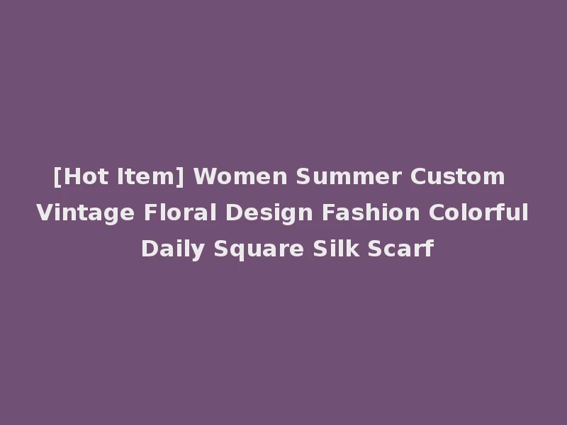 [Hot Item] Women Summer Custom Vintage Floral Design Fashion Colorful Daily Square Silk Scarf