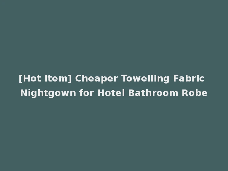 [Hot Item] Cheaper Towelling Fabric Nightgown for Hotel Bathroom Robe