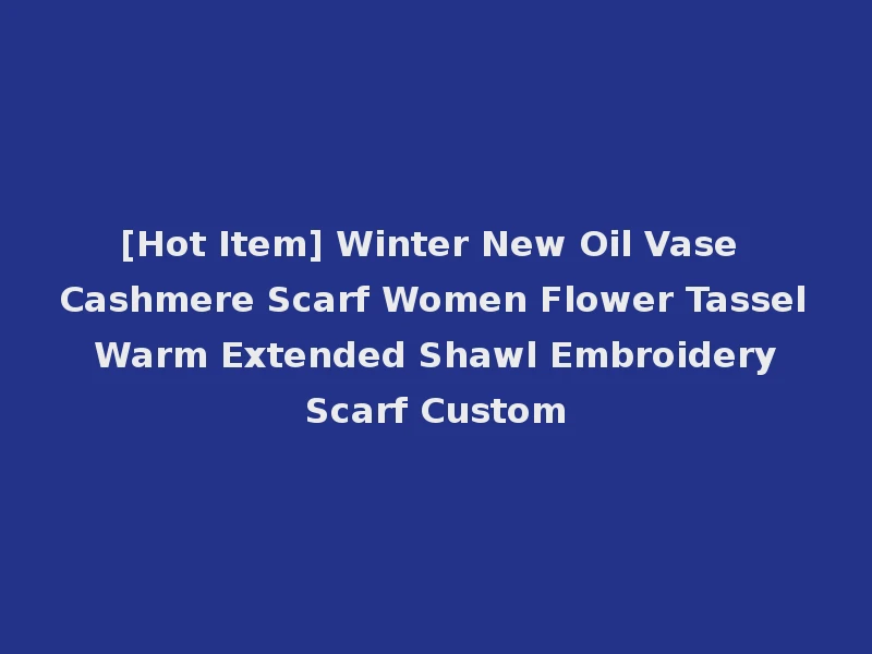 [Hot Item] Winter New Oil Vase Cashmere Scarf Women Flower Tassel Warm Extended Shawl Embroidery Scarf Custom