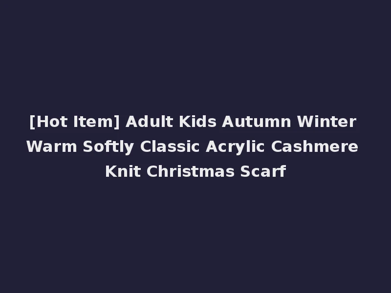 [Hot Item] Adult Kids Autumn Winter Warm Softly Classic Acrylic Cashmere Knit Christmas Scarf