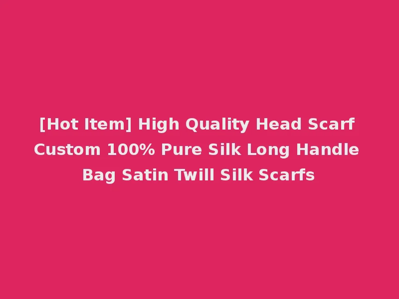 [Hot Item] High Quality Head Scarf Custom 100% Pure Silk Long Handle Bag Satin Twill Silk Scarfs