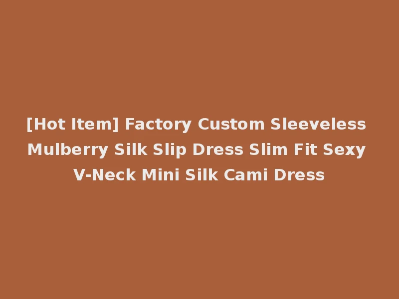 [Hot Item] Factory Custom Sleeveless Mulberry Silk Slip Dress Slim Fit Sexy V-Neck Mini Silk Cami Dress