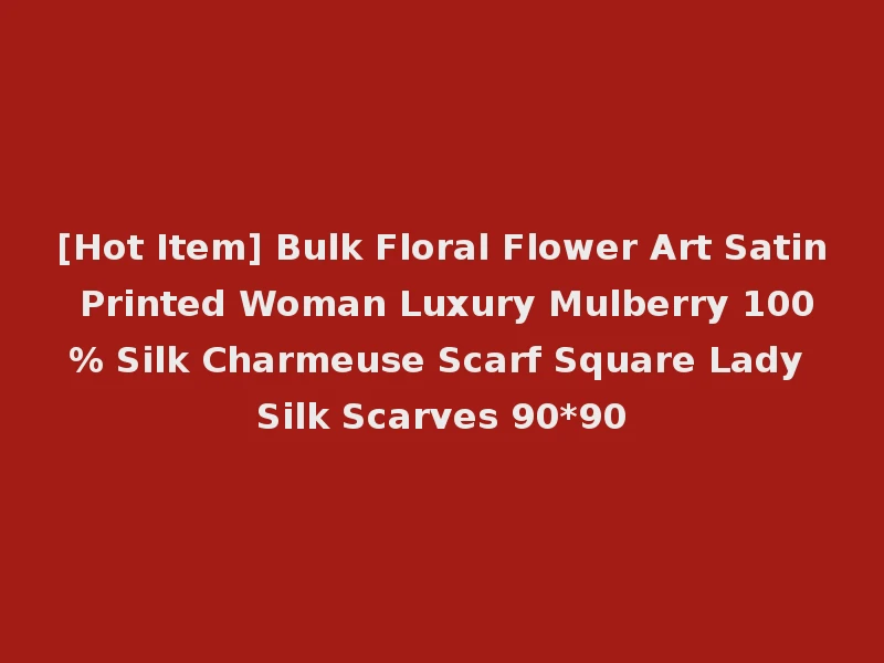 [Hot Item] Bulk Floral Flower Art Satin Printed Woman Luxury Mulberry 100% Silk Charmeuse Scarf Square Lady Silk Scarves 90*90
