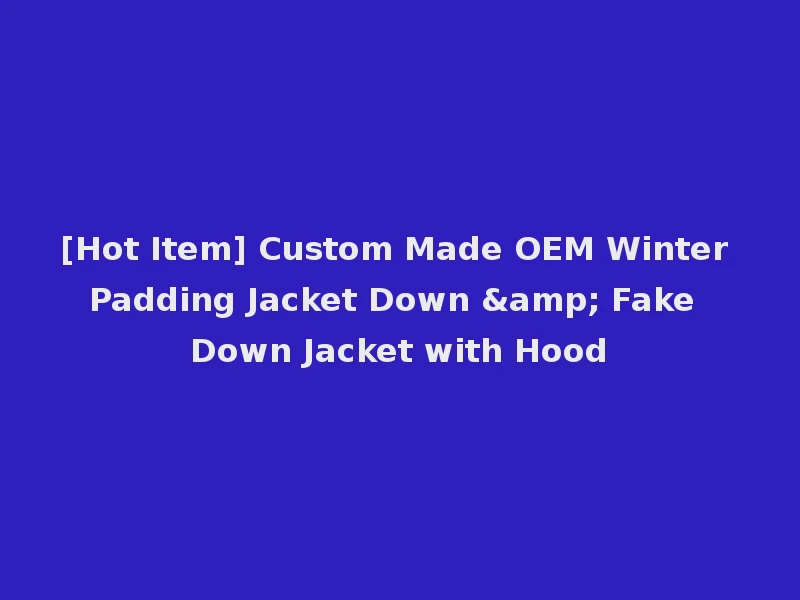 [Hot Item] Custom Made OEM Winter Padding Jacket Down & Fake Down Jacket with Hood