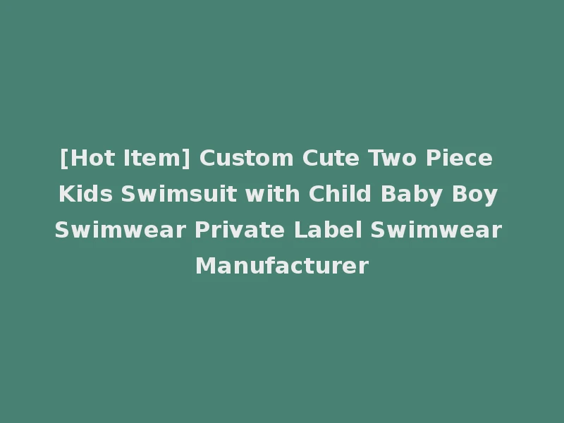 [Hot Item] Custom Cute Two Piece Kids Swimsuit with Child Baby Boy Swimwear Private Label Swimwear Manufacturer