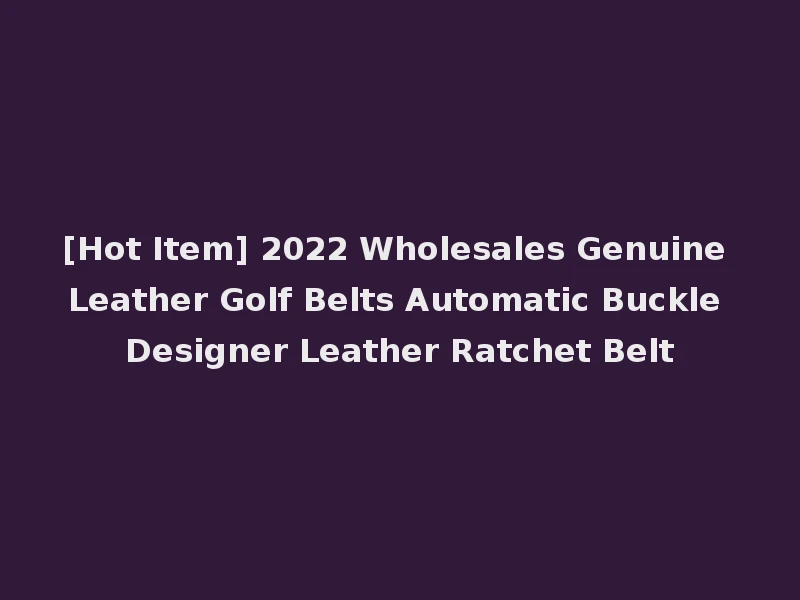 [Hot Item] 2022 Wholesales Genuine Leather Golf Belts Automatic Buckle Designer Leather Ratchet Belt