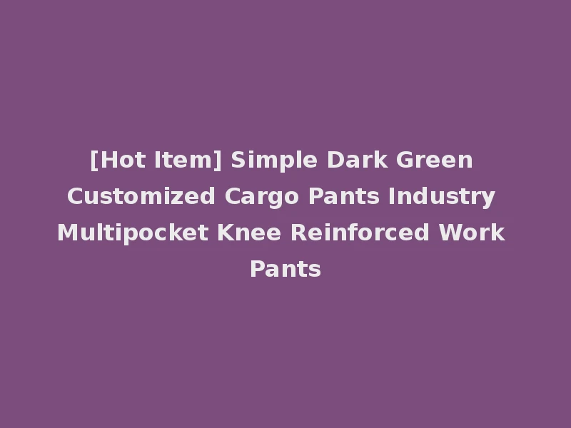 [Hot Item] Simple Dark Green Customized Cargo Pants Industry Multipocket Knee Reinforced Work Pants