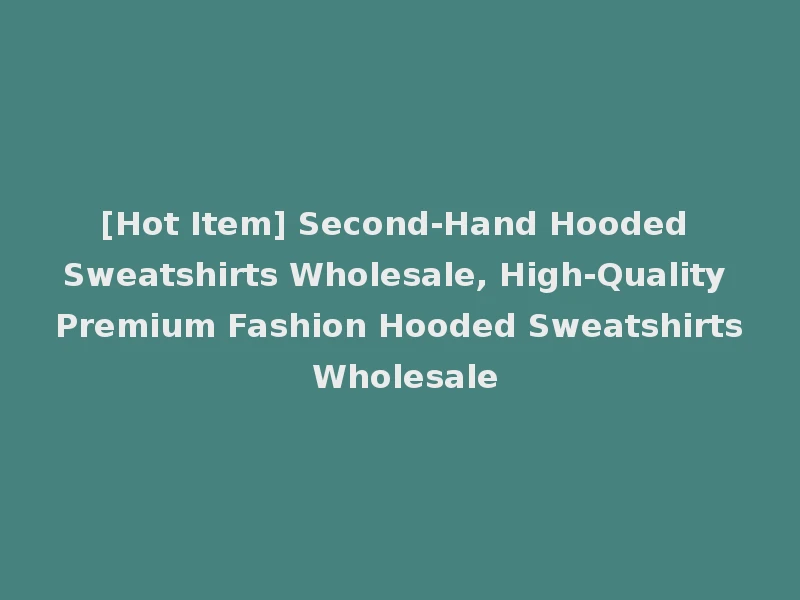 [Hot Item] Second-Hand Hooded Sweatshirts Wholesale, High-Quality Premium Fashion Hooded Sweatshirts Wholesale