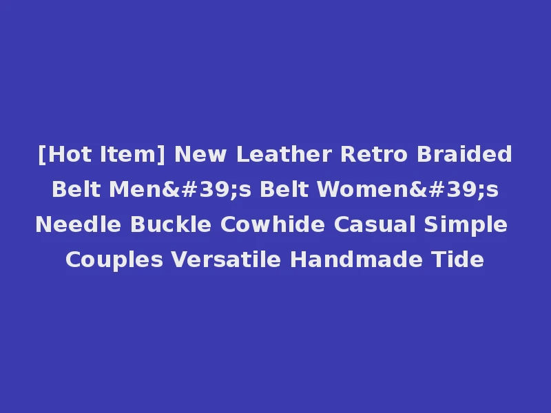 [Hot Item] New Leather Retro Braided Belt Men's Belt Women's Needle Buckle Cowhide Casual Simple Couples Versatile Handmade Tide