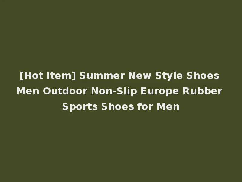[Hot Item] Summer New Style Shoes Men Outdoor Non-Slip Europe Rubber Sports Shoes for Men