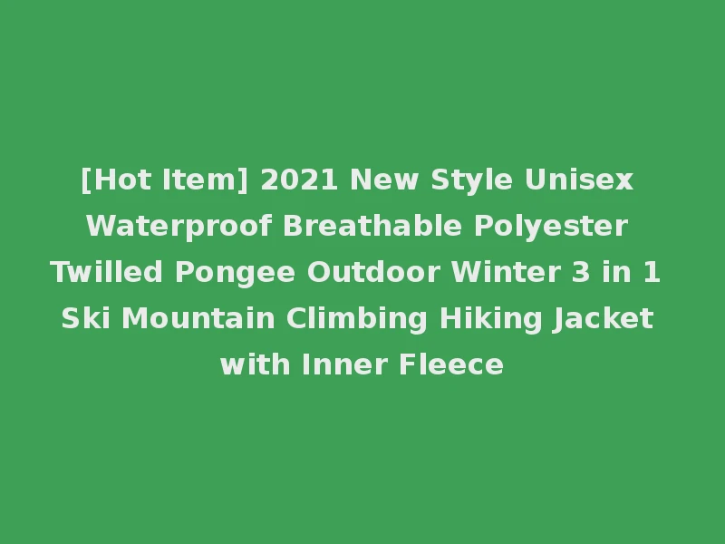 [Hot Item] 2021 New Style Unisex Waterproof Breathable Polyester Twilled Pongee Outdoor Winter 3 in 1 Ski Mountain Climbing Hiking Jacket with Inner Fleece