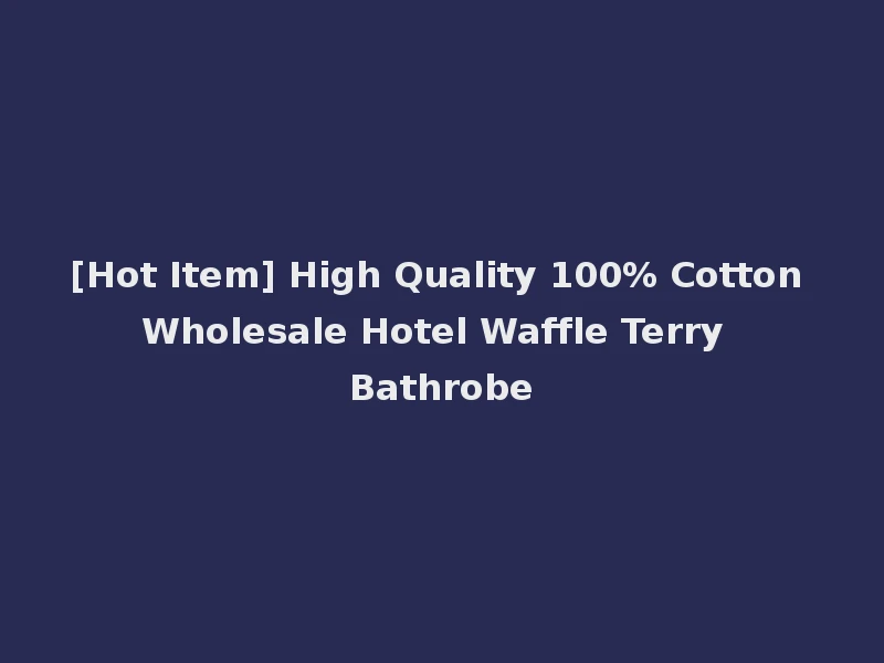 [Hot Item] High Quality 100% Cotton Wholesale Hotel Waffle Terry Bathrobe