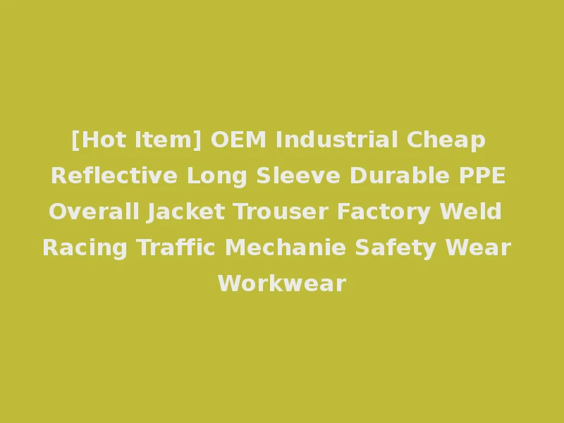 [Hot Item] OEM Industrial Cheap Reflective Long Sleeve Durable PPE Overall Jacket Trouser Factory Weld Racing Traffic Mechanie Safety Wear Workwear