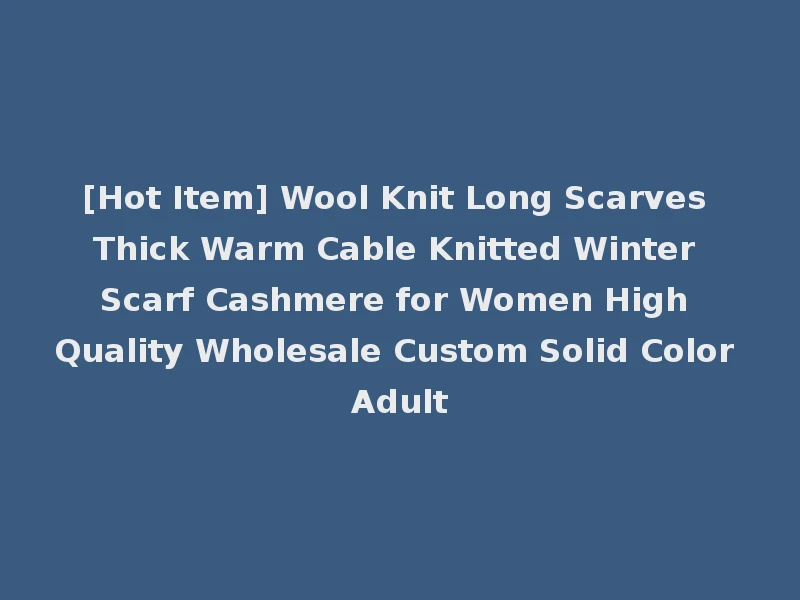 [Hot Item] Wool Knit Long Scarves Thick Warm Cable Knitted Winter Scarf Cashmere for Women High Quality Wholesale Custom Solid Color Adult