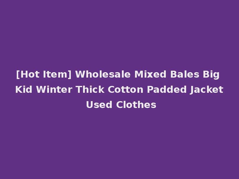 [Hot Item] Wholesale Mixed Bales Big Kid Winter Thick Cotton Padded Jacket Used Clothes