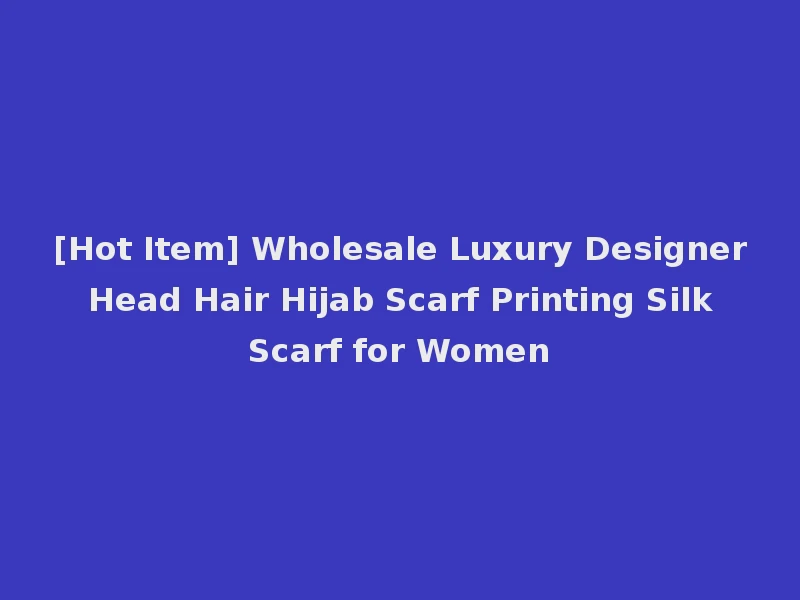 [Hot Item] Wholesale Luxury Designer Head Hair Hijab Scarf Printing Silk Scarf for Women