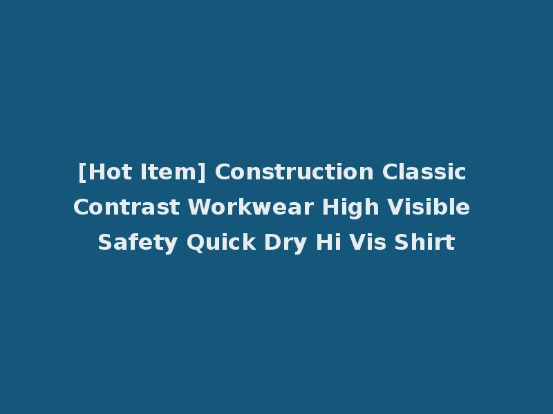 [Hot Item] Construction Classic Contrast Workwear High Visible Safety Quick Dry Hi Vis Shirt