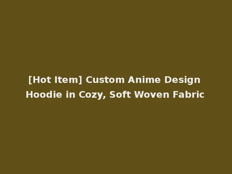 [Hot Item] Custom Anime Design Hoodie in Cozy, Soft Woven Fabric