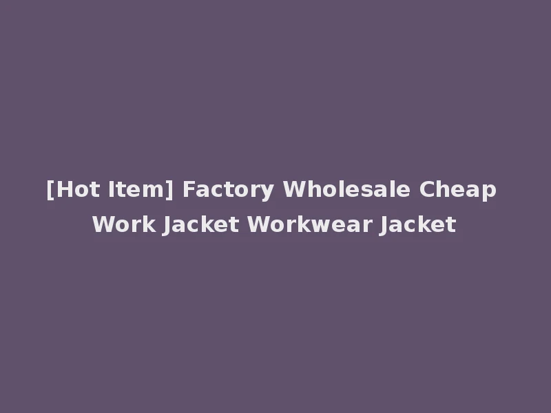 [Hot Item] Factory Wholesale Cheap Work Jacket Workwear Jacket
