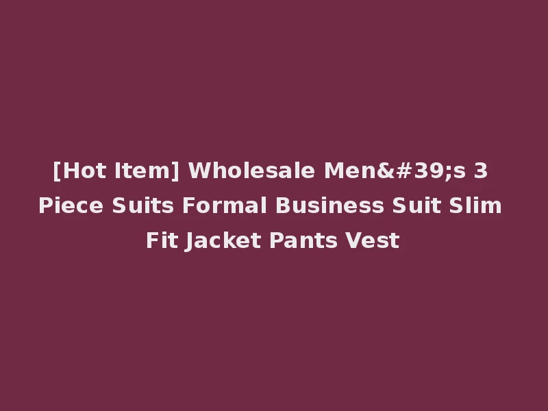 [Hot Item] Wholesale Men's 3 Piece Suits Formal Business Suit Slim Fit Jacket Pants Vest