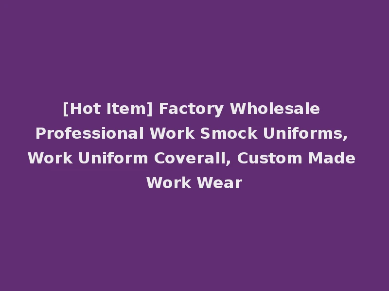 [Hot Item] Factory Wholesale Professional Work Smock Uniforms, Work Uniform Coverall, Custom Made Work Wear