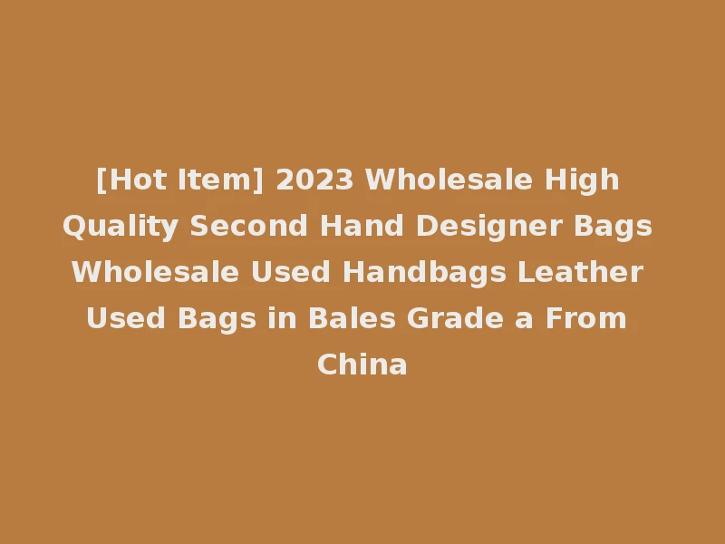 [Hot Item] 2023 Wholesale High Quality Second Hand Designer Bags Wholesale Used Handbags Leather Used Bags in Bales Grade a From China