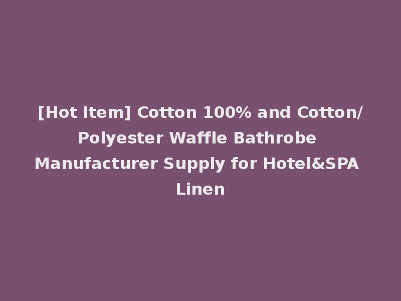 [Hot Item] Cotton 100% and Cotton/Polyester Waffle Bathrobe Manufacturer Supply for Hotel&SPA Linen