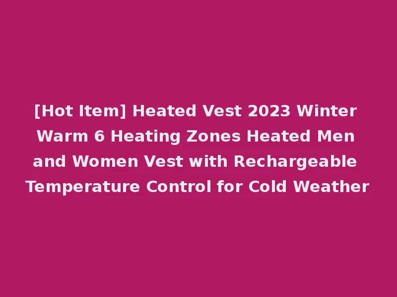 [Hot Item] Heated Vest 2023 Winter Warm 6 Heating Zones Heated Men and Women Vest with Rechargeable Temperature Control for Cold Weather
