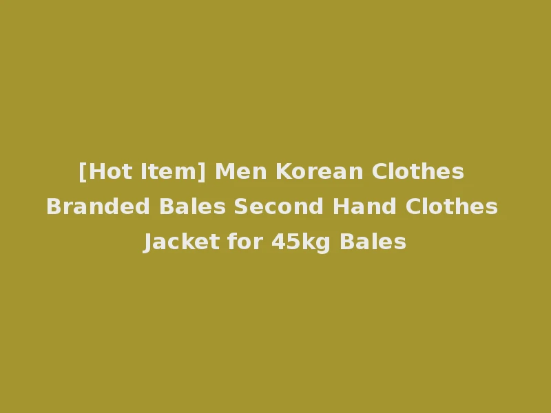 [Hot Item] Men Korean Clothes Branded Bales Second Hand Clothes Jacket for 45kg Bales