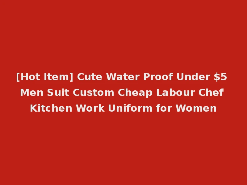 [Hot Item] Cute Water Proof Under $5 Men Suit Custom Cheap Labour Chef Kitchen Work Uniform for Women