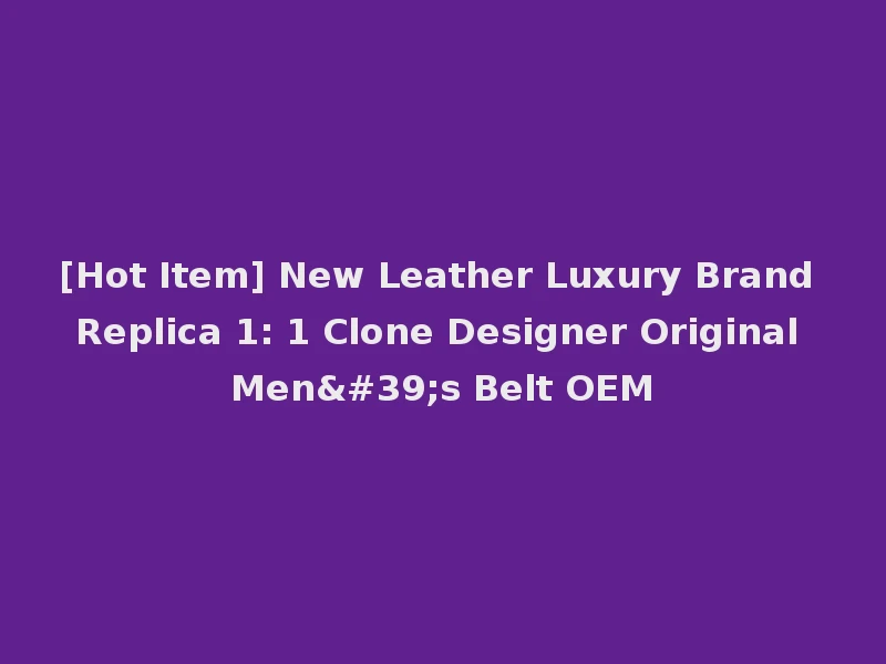[Hot Item] New Leather Luxury Brand Replica 1: 1 Clone Designer Original Men's Belt OEM