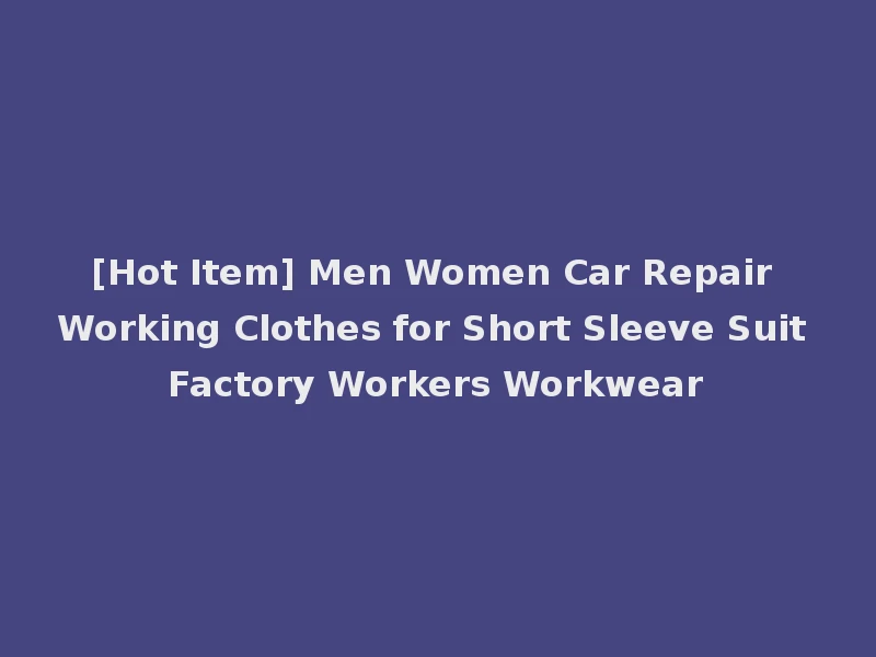 [Hot Item] Men Women Car Repair Working Clothes for Short Sleeve Suit Factory Workers Workwear