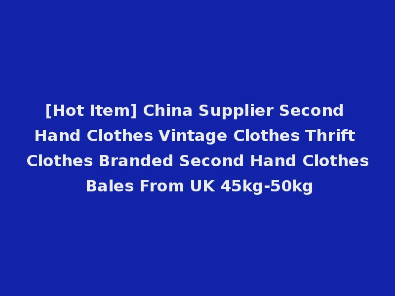 [Hot Item] China Supplier Second Hand Clothes Vintage Clothes Thrift Clothes Branded Second Hand Clothes Bales From UK 45kg-50kg