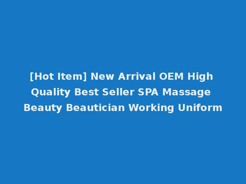 [Hot Item] New Arrival OEM High Quality Best Seller SPA Massage Beauty Beautician Working Uniform